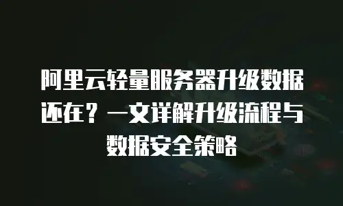 阿里云轻量服务器升级数据还在？一文详解升级流程与数据安全策略
