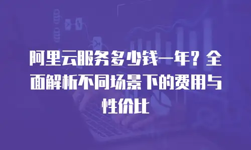 阿里云服务多少钱一年？全面解析不同场景下的费用与性价比