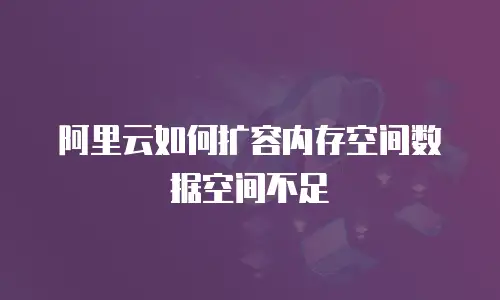 阿里云如何扩容内存空间数据空间不足