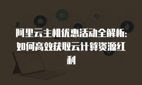 阿里云主机优惠活动全解析：如何高效获取云计算资源红利