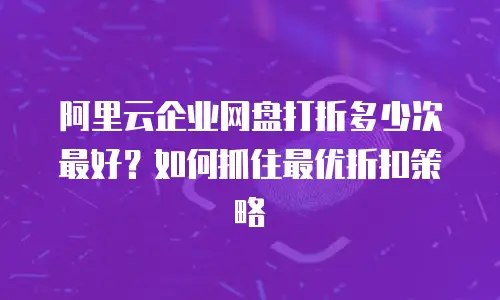 阿里云企业网盘打折多少次最好？如何抓住最优折扣策略