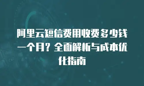 阿里云短信费用收费多少钱一个月？全面解析与成本优化指南