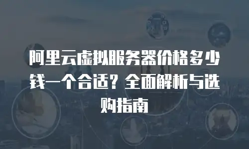 阿里云虚拟服务器价格多少钱一个合适？全面解析与选购指南