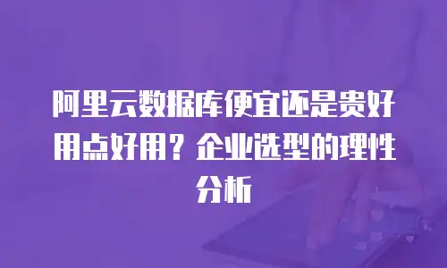 阿里云数据库便宜还是贵好用点好用？企业选型的理性分析