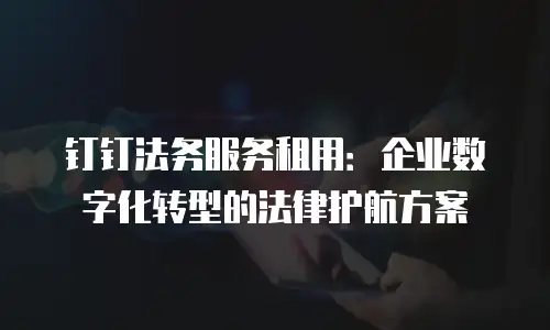 钉钉法务服务租用：企业数字化转型的法律护航方案
