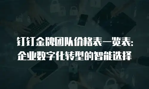 钉钉金牌团队价格表一览表：企业数字化转型的智能选择