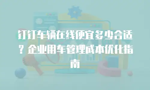 钉钉车辆在线便宜多少合适？企业用车管理成本优化指南
