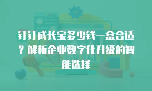 钉钉成长宝多少钱一盒合适？解析企业数字化升级的智能选择