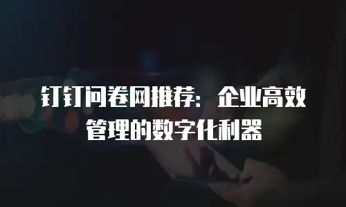 钉钉问卷网推荐：企业高效管理的数字化利器