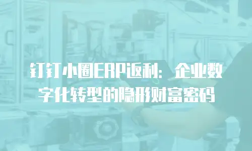 钉钉小圈ERP返利：企业数字化转型的隐形财富密码