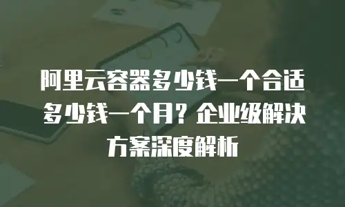 阿里云容器多少钱一个合适多少钱一个月？企业级解决方案深度解析