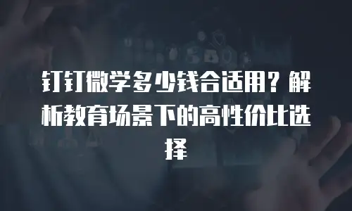 钉钉微学多少钱合适用？解析教育场景下的高性价比选择