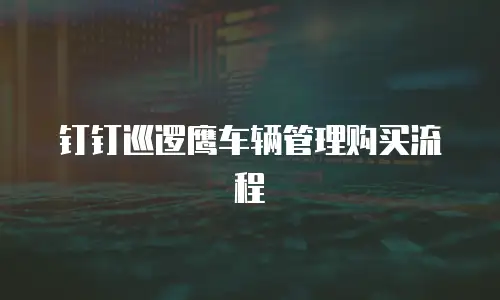 钉钉巡逻鹰车辆管理购买流程