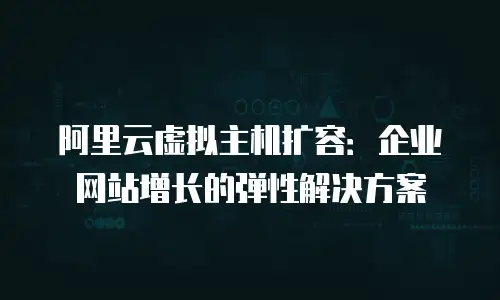 阿里云虚拟主机扩容：企业网站增长的弹性解决方案