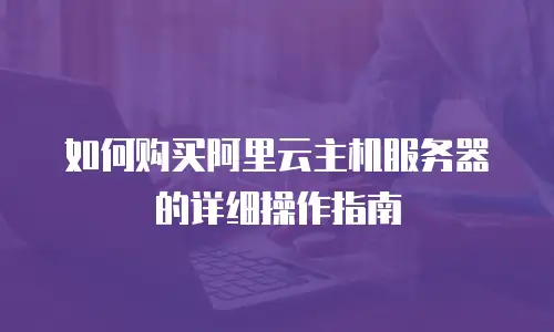 如何购买阿里云主机服务器的详细操作指南