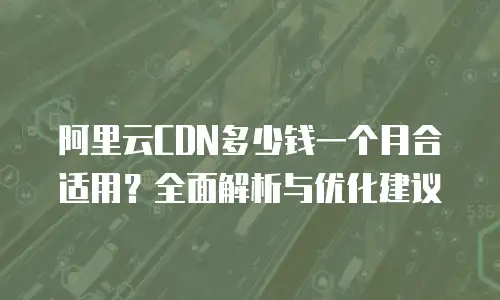 阿里云CDN多少钱一个月合适用？全面解析与优化建议
