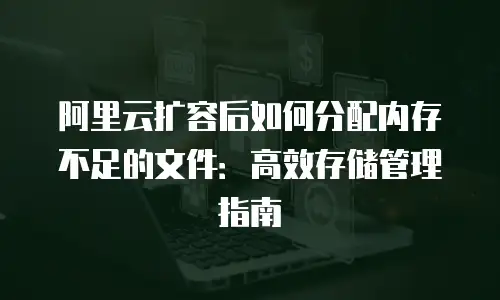 阿里云扩容后如何分配内存不足的文件：高效存储管理指南