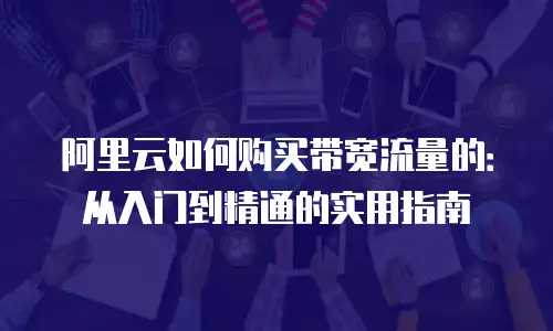 阿里云如何购买带宽流量的：从入门到精通的实用指南