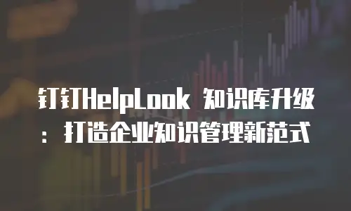钉钉HelpLook 知识库升级：打造企业知识管理新范式