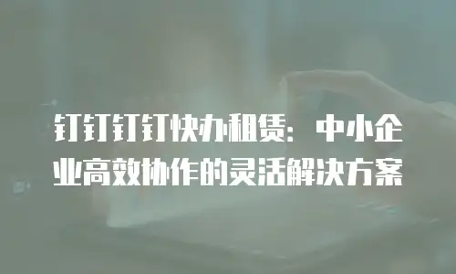钉钉钉钉快办租赁：中小企业高效协作的灵活解决方案