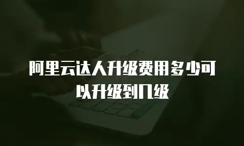 阿里云达人升级费用多少可以升级到几级