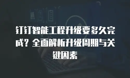 钉钉智能工程升级要多久完成？全面解析升级周期与关键因素