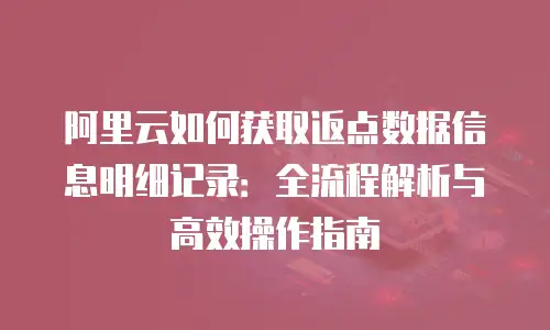 阿里云如何获取返点数据信息明细记录：全流程解析与高效操作指南