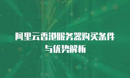 阿里云香港服务器购买条件与优势解析
