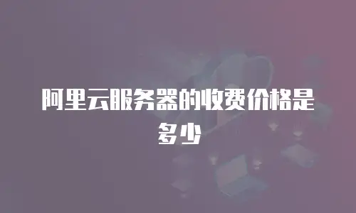 阿里云服务器的收费价格是多少