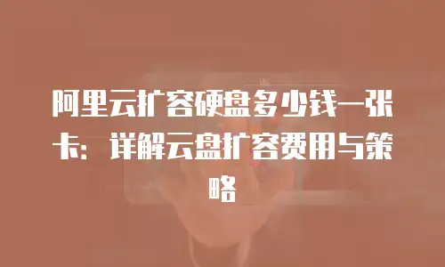 阿里云扩容硬盘多少钱一张卡：详解云盘扩容费用与策略