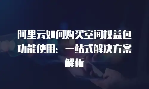 阿里云如何购买空间权益包功能使用：一站式解决方案解析