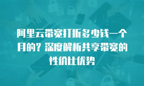 阿里云带宽打折多少钱一个月的？深度解析共享带宽的性价比优势