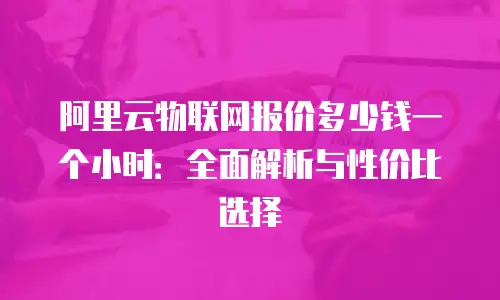 阿里云物联网报价多少钱一个小时：全面解析与性价比选择