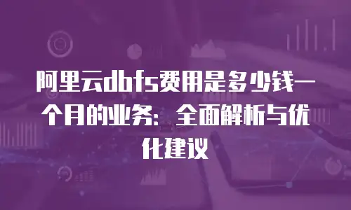 阿里云dbfs费用是多少钱一个月的业务：全面解析与优化建议