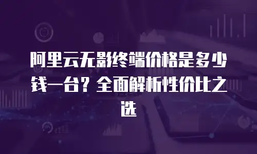 阿里云无影终端价格是多少钱一台？全面解析性价比之选