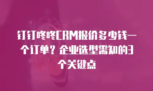 钉钉咚咚CRM报价多少钱一个订单？企业选型需知的3个关键点
