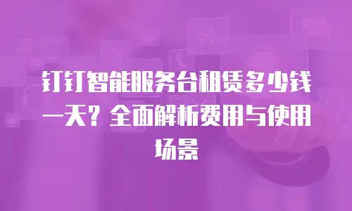 钉钉智能服务台租赁多少钱一天？全面解析费用与使用场景