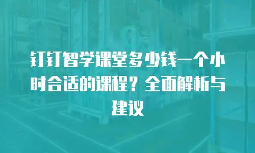 钉钉智学课堂多少钱一个小时合适的课程？全面解析与建议
