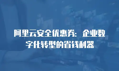 阿里云安全优惠券：企业数字化转型的省钱利器