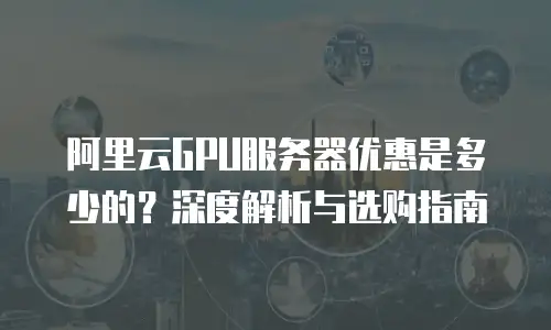 阿里云GPU服务器优惠是多少的？深度解析与选购指南