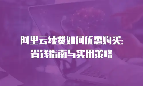 阿里云续费如何优惠购买：省钱指南与实用策略