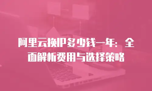 阿里云换IP多少钱一年：全面解析费用与选择策略
