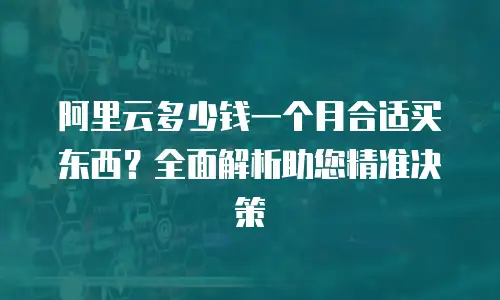阿里云多少钱一个月合适买东西？全面解析助您精准决策