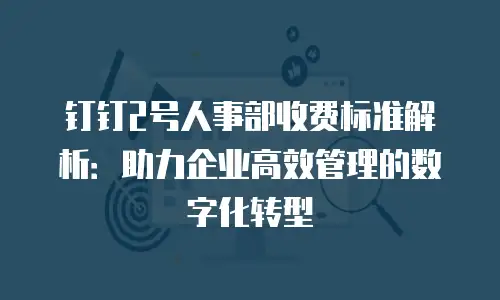 钉钉2号人事部收费标准解析：助力企业高效管理的数字化转型