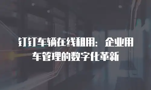 钉钉车辆在线租用：企业用车管理的数字化革新