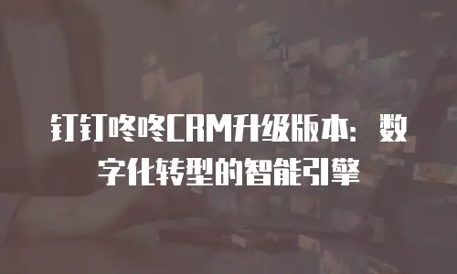钉钉咚咚CRM升级版本：数字化转型的智能引擎