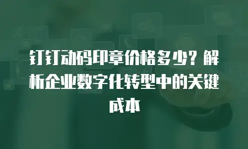 钉钉动码印章价格多少？解析企业数字化转型中的关键成本