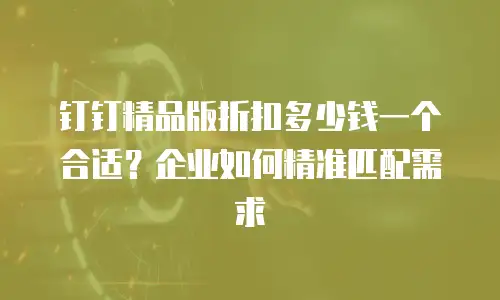 钉钉精品版折扣多少钱一个合适？企业如何精准匹配需求