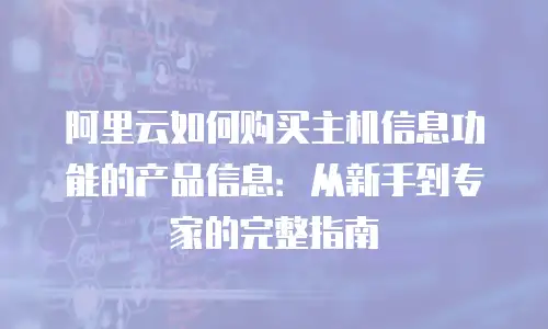 阿里云如何购买主机信息功能的产品信息：从新手到专家的完整指南