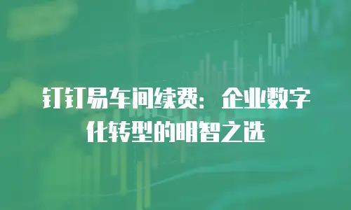 钉钉易车间续费：企业数字化转型的明智之选